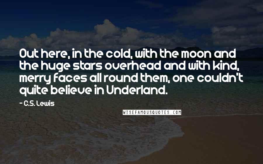 C.S. Lewis Quotes: Out here, in the cold, with the moon and the huge stars overhead and with kind, merry faces all round them, one couldn't quite believe in Underland.