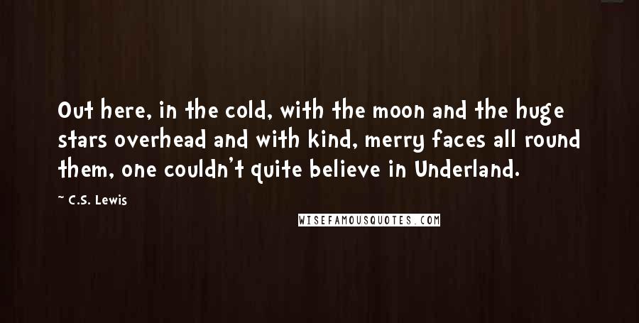 C.S. Lewis Quotes: Out here, in the cold, with the moon and the huge stars overhead and with kind, merry faces all round them, one couldn't quite believe in Underland.