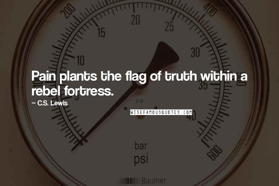 C.S. Lewis Quotes: Pain plants the flag of truth within a rebel fortress.