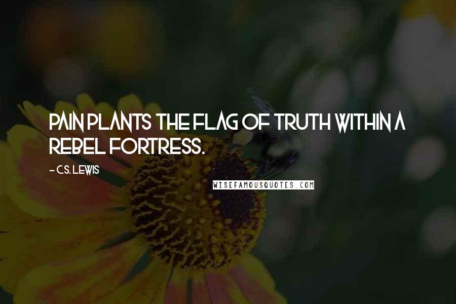 C.S. Lewis Quotes: Pain plants the flag of truth within a rebel fortress.