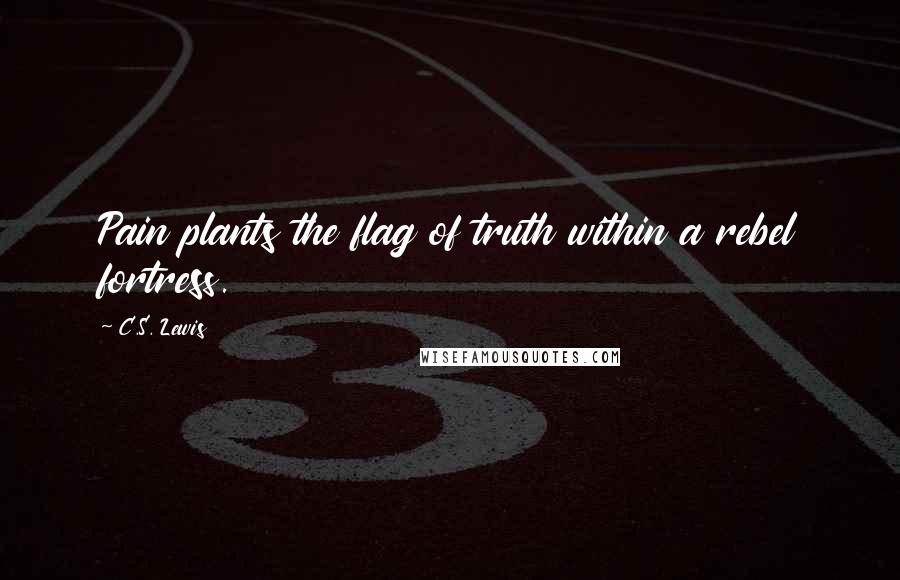 C.S. Lewis Quotes: Pain plants the flag of truth within a rebel fortress.