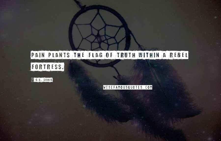 C.S. Lewis Quotes: Pain plants the flag of truth within a rebel fortress.