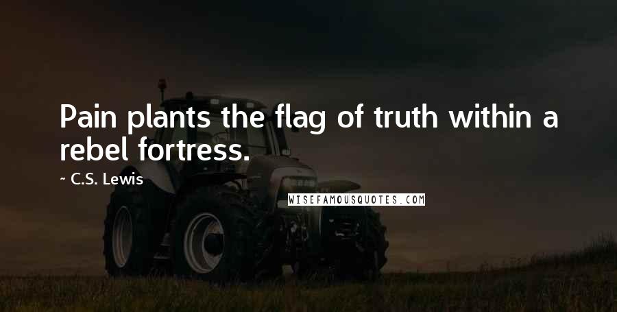 C.S. Lewis Quotes: Pain plants the flag of truth within a rebel fortress.