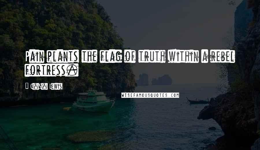 C.S. Lewis Quotes: Pain plants the flag of truth within a rebel fortress.