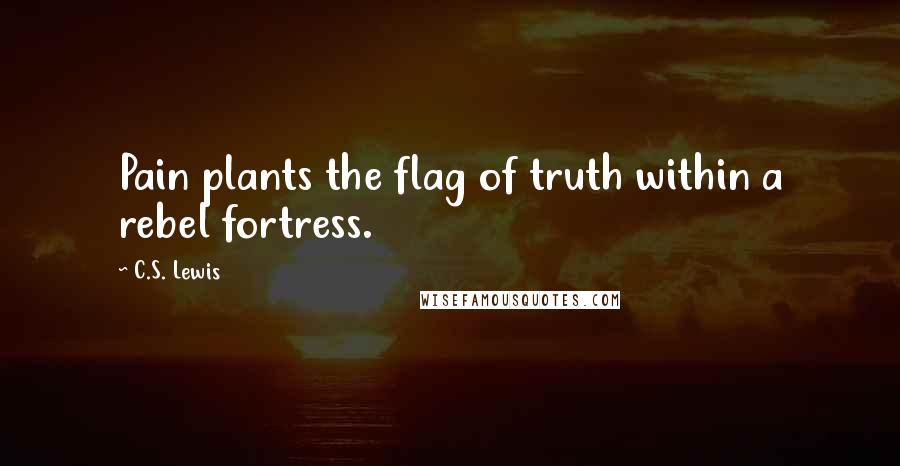 C.S. Lewis Quotes: Pain plants the flag of truth within a rebel fortress.