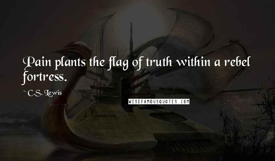 C.S. Lewis Quotes: Pain plants the flag of truth within a rebel fortress.