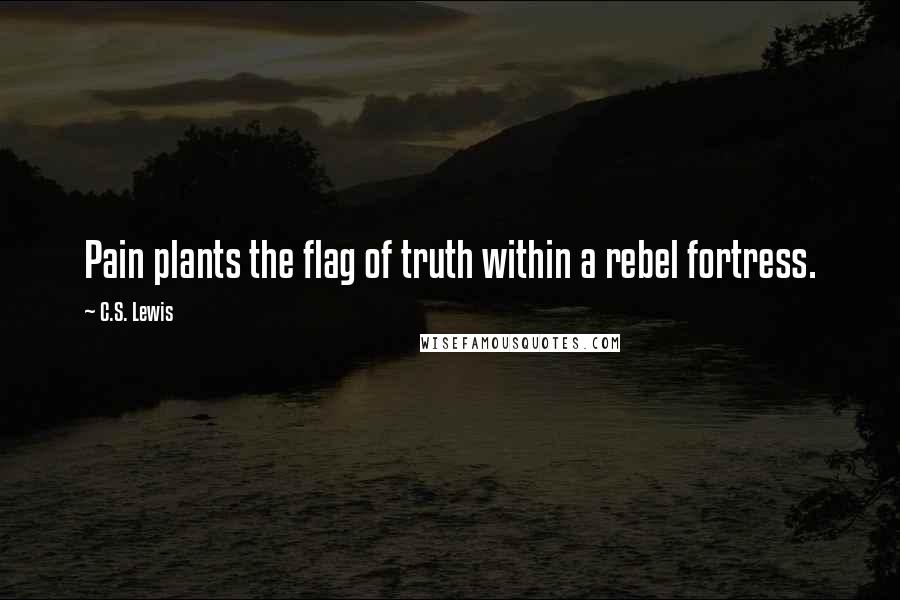 C.S. Lewis Quotes: Pain plants the flag of truth within a rebel fortress.