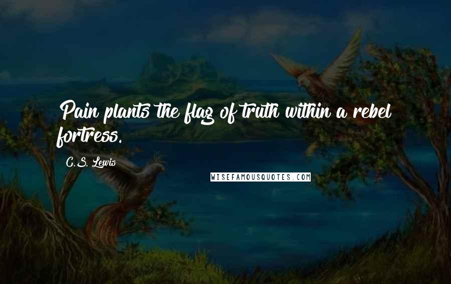 C.S. Lewis Quotes: Pain plants the flag of truth within a rebel fortress.