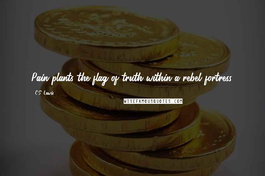 C.S. Lewis Quotes: Pain plants the flag of truth within a rebel fortress.