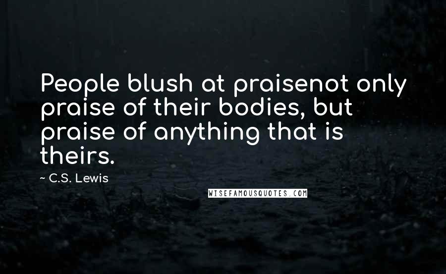 C.S. Lewis Quotes: People blush at praisenot only praise of their bodies, but praise of anything that is theirs.