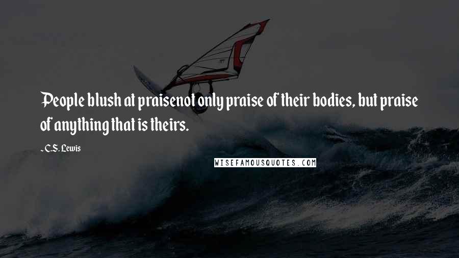 C.S. Lewis Quotes: People blush at praisenot only praise of their bodies, but praise of anything that is theirs.