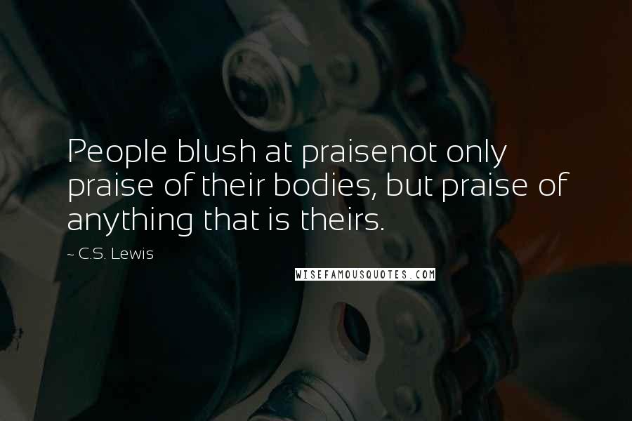 C.S. Lewis Quotes: People blush at praisenot only praise of their bodies, but praise of anything that is theirs.