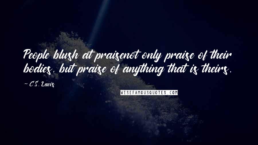 C.S. Lewis Quotes: People blush at praisenot only praise of their bodies, but praise of anything that is theirs.