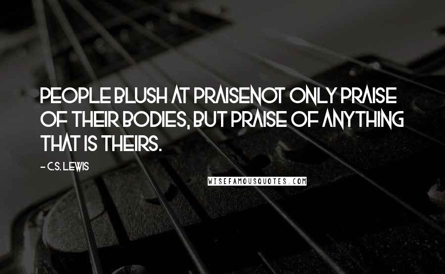 C.S. Lewis Quotes: People blush at praisenot only praise of their bodies, but praise of anything that is theirs.