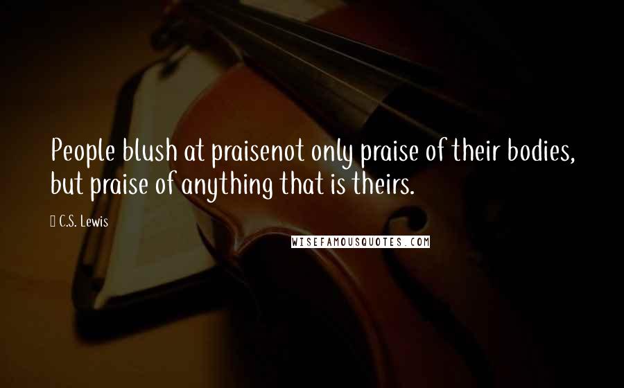 C.S. Lewis Quotes: People blush at praisenot only praise of their bodies, but praise of anything that is theirs.