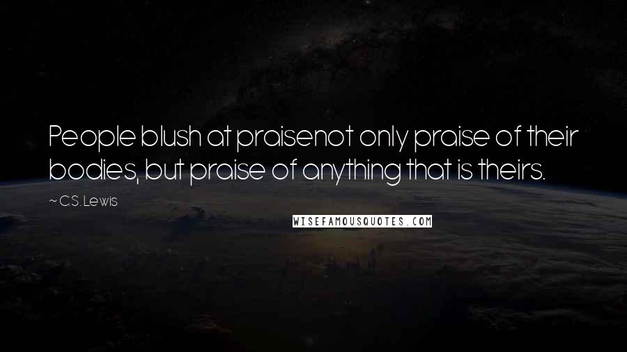 C.S. Lewis Quotes: People blush at praisenot only praise of their bodies, but praise of anything that is theirs.