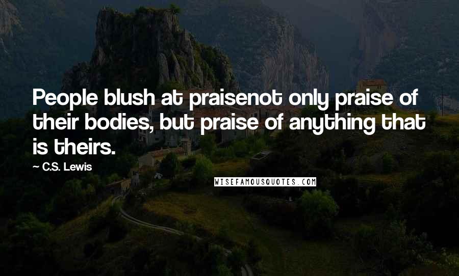 C.S. Lewis Quotes: People blush at praisenot only praise of their bodies, but praise of anything that is theirs.