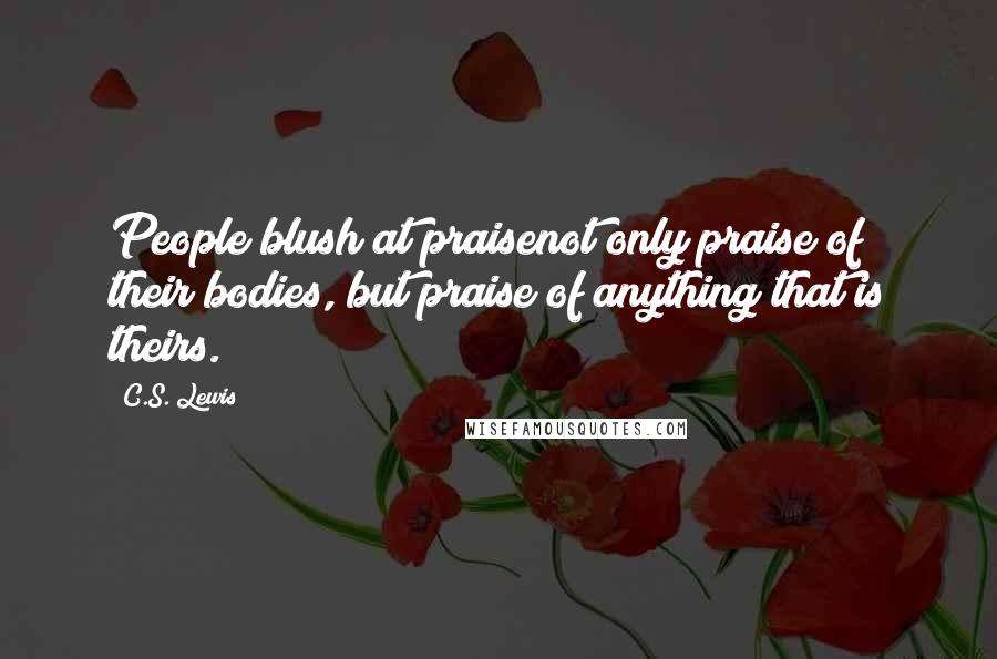 C.S. Lewis Quotes: People blush at praisenot only praise of their bodies, but praise of anything that is theirs.