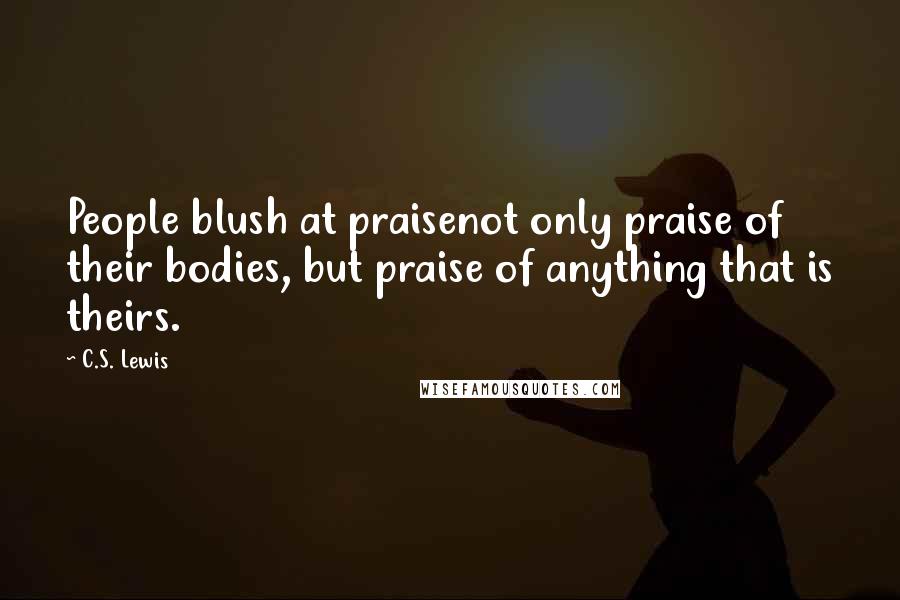 C.S. Lewis Quotes: People blush at praisenot only praise of their bodies, but praise of anything that is theirs.