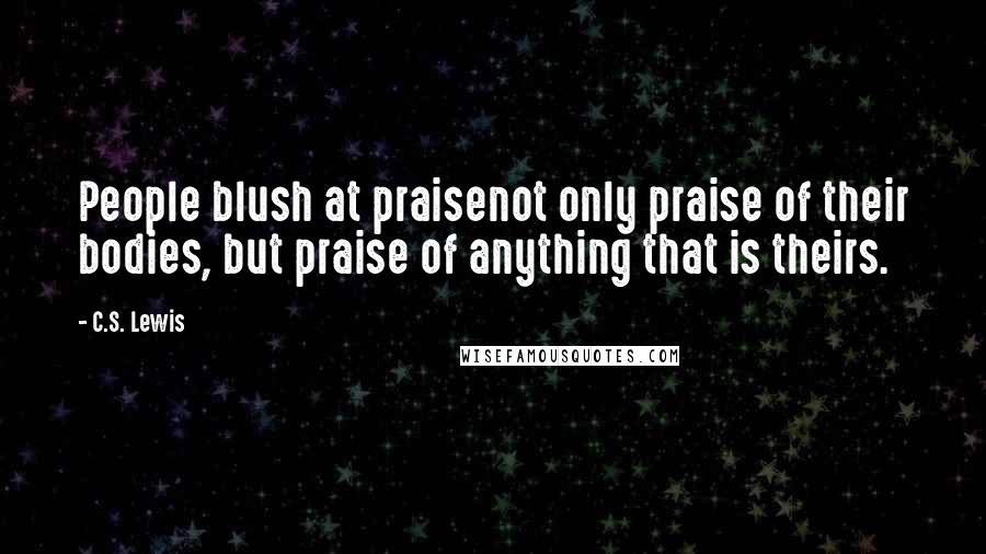 C.S. Lewis Quotes: People blush at praisenot only praise of their bodies, but praise of anything that is theirs.