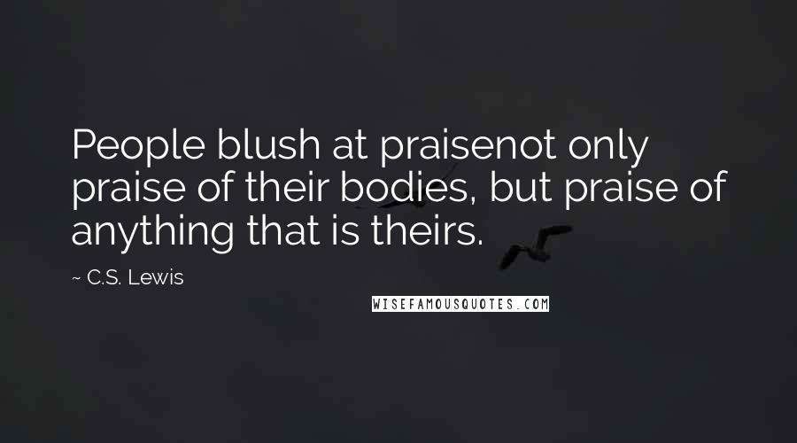 C.S. Lewis Quotes: People blush at praisenot only praise of their bodies, but praise of anything that is theirs.