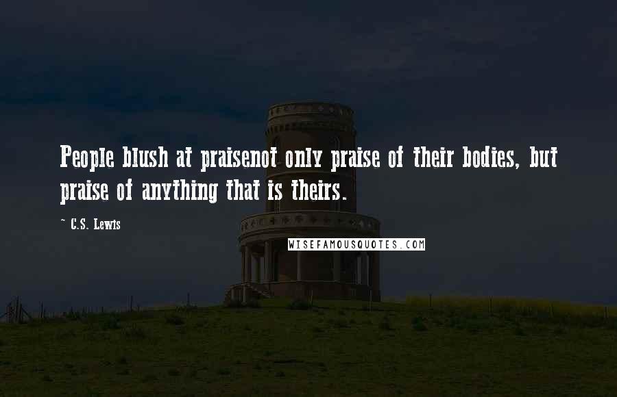 C.S. Lewis Quotes: People blush at praisenot only praise of their bodies, but praise of anything that is theirs.