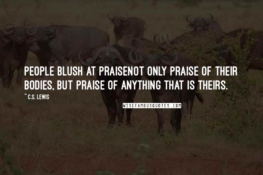 C.S. Lewis Quotes: People blush at praisenot only praise of their bodies, but praise of anything that is theirs.