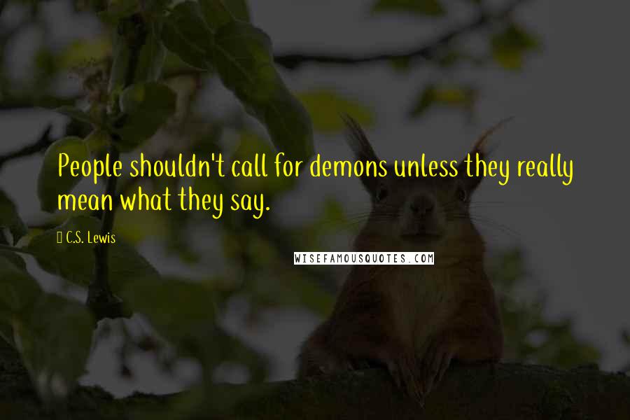 C.S. Lewis Quotes: People shouldn't call for demons unless they really mean what they say.