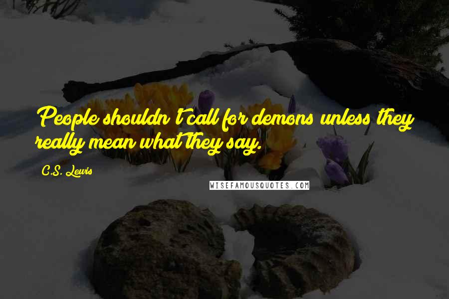 C.S. Lewis Quotes: People shouldn't call for demons unless they really mean what they say.