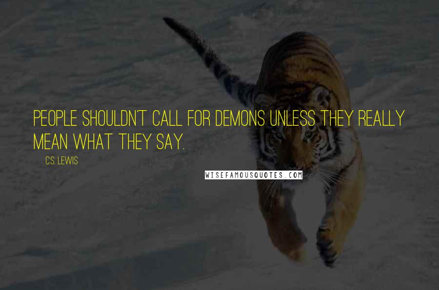 C.S. Lewis Quotes: People shouldn't call for demons unless they really mean what they say.