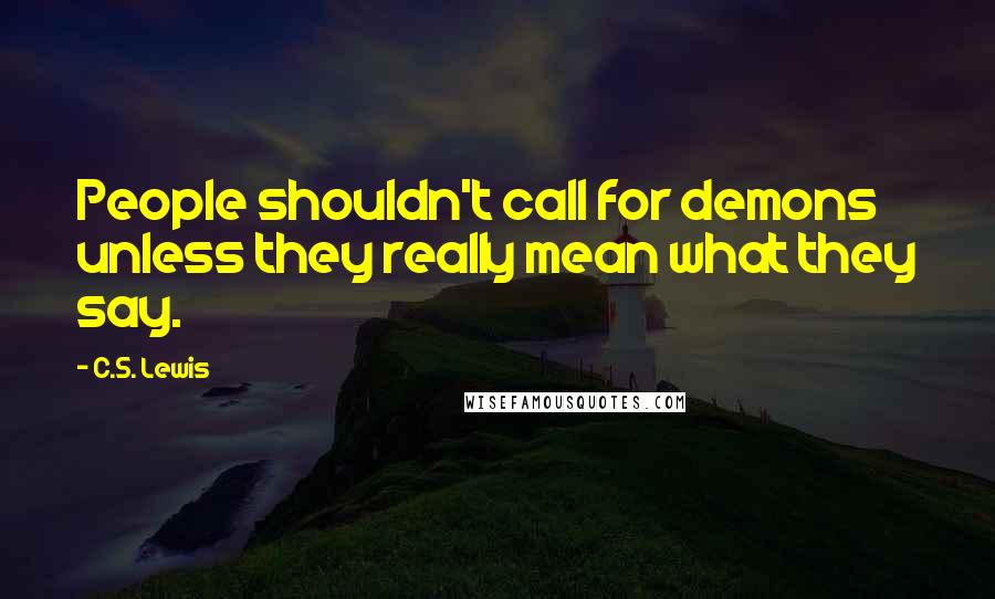 C.S. Lewis Quotes: People shouldn't call for demons unless they really mean what they say.