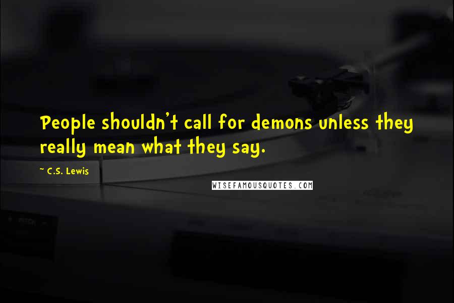 C.S. Lewis Quotes: People shouldn't call for demons unless they really mean what they say.