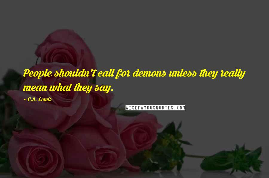 C.S. Lewis Quotes: People shouldn't call for demons unless they really mean what they say.