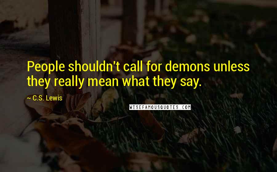 C.S. Lewis Quotes: People shouldn't call for demons unless they really mean what they say.