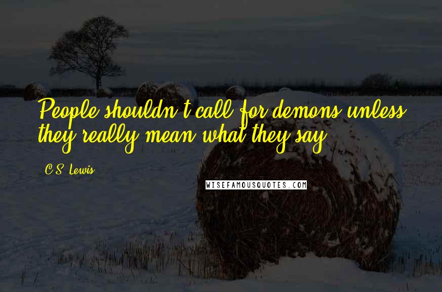 C.S. Lewis Quotes: People shouldn't call for demons unless they really mean what they say.