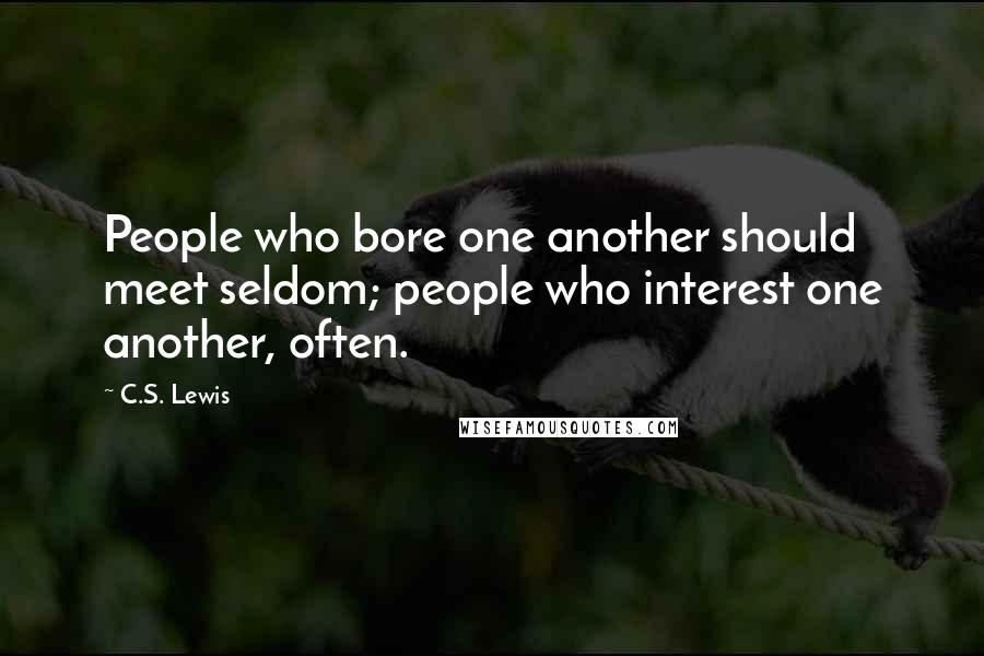 C.S. Lewis Quotes: People who bore one another should meet seldom; people who interest one another, often.