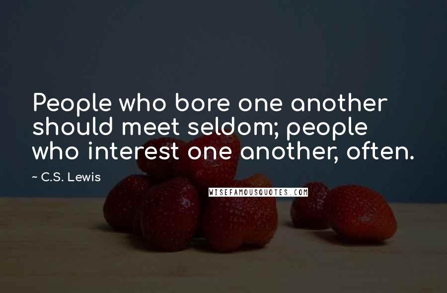 C.S. Lewis Quotes: People who bore one another should meet seldom; people who interest one another, often.