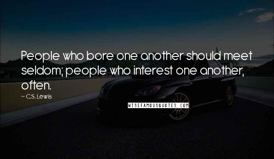C.S. Lewis Quotes: People who bore one another should meet seldom; people who interest one another, often.