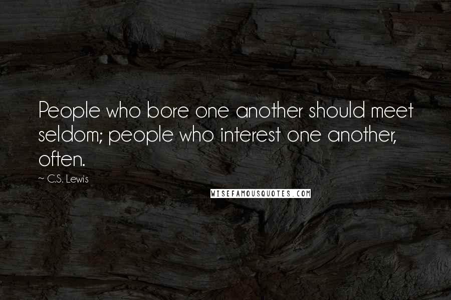 C.S. Lewis Quotes: People who bore one another should meet seldom; people who interest one another, often.