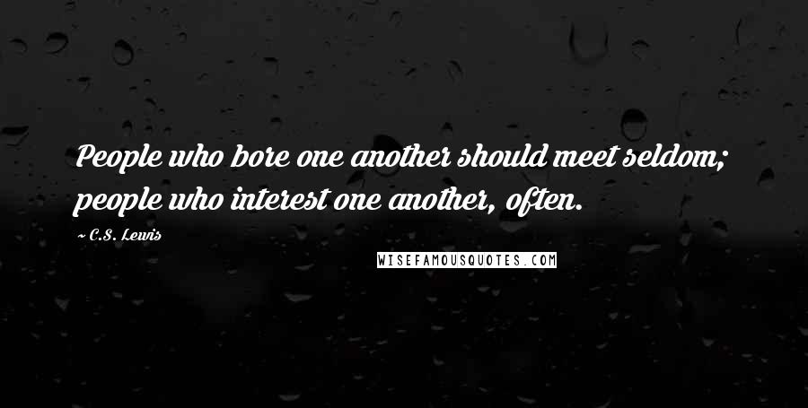 C.S. Lewis Quotes: People who bore one another should meet seldom; people who interest one another, often.