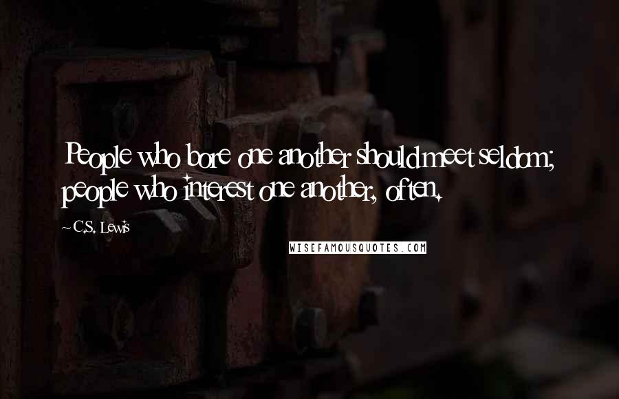 C.S. Lewis Quotes: People who bore one another should meet seldom; people who interest one another, often.