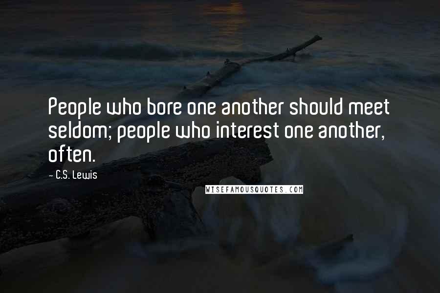 C.S. Lewis Quotes: People who bore one another should meet seldom; people who interest one another, often.
