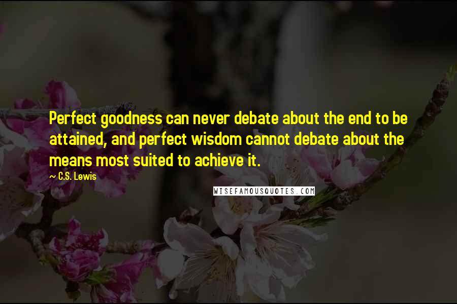 C.S. Lewis Quotes: Perfect goodness can never debate about the end to be attained, and perfect wisdom cannot debate about the means most suited to achieve it.