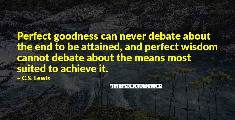 C.S. Lewis Quotes: Perfect goodness can never debate about the end to be attained, and perfect wisdom cannot debate about the means most suited to achieve it.