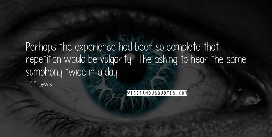 C.S. Lewis Quotes: Perhaps the experience had been so complete that repetition would be vulgarity - like asking to hear the same symphony twice in a day.