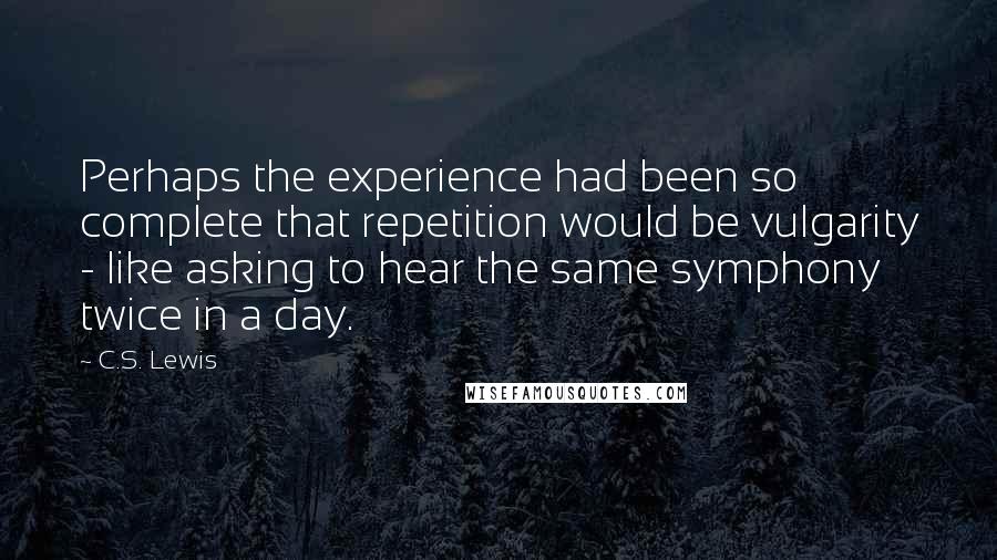 C.S. Lewis Quotes: Perhaps the experience had been so complete that repetition would be vulgarity - like asking to hear the same symphony twice in a day.