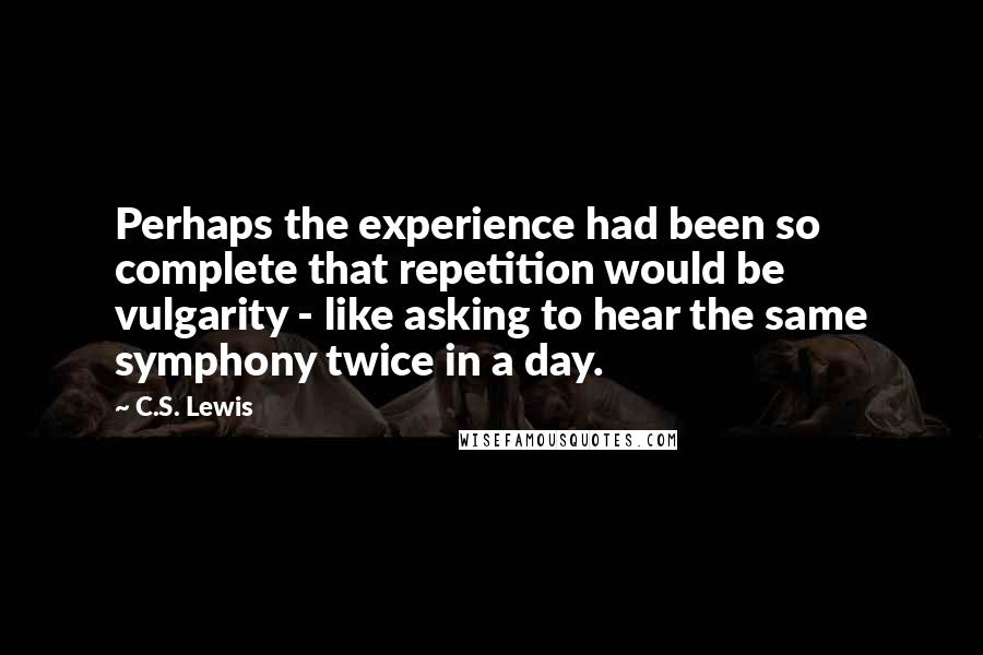 C.S. Lewis Quotes: Perhaps the experience had been so complete that repetition would be vulgarity - like asking to hear the same symphony twice in a day.