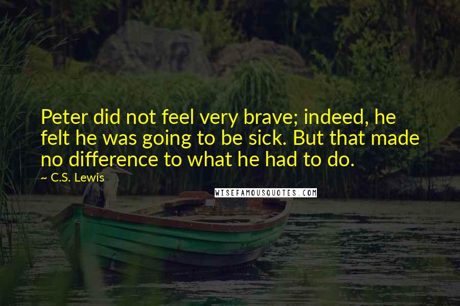 C.S. Lewis Quotes: Peter did not feel very brave; indeed, he felt he was going to be sick. But that made no difference to what he had to do.