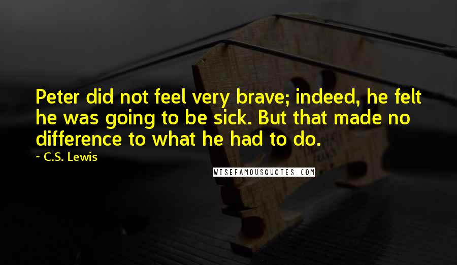 C.S. Lewis Quotes: Peter did not feel very brave; indeed, he felt he was going to be sick. But that made no difference to what he had to do.