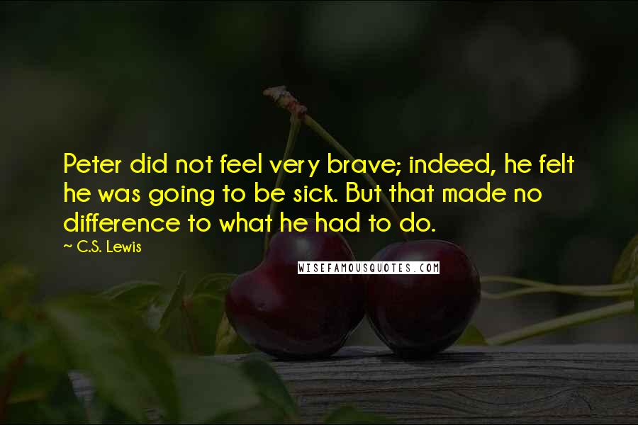C.S. Lewis Quotes: Peter did not feel very brave; indeed, he felt he was going to be sick. But that made no difference to what he had to do.